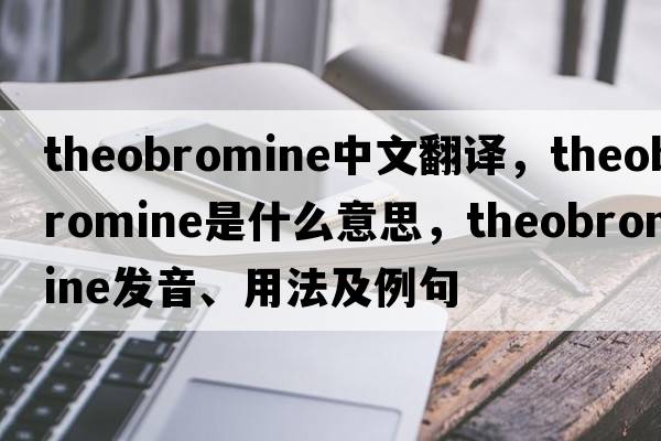 theobromine中文翻譯，theobromine是什么意思，theobromine發(fā)音、用法及例句
