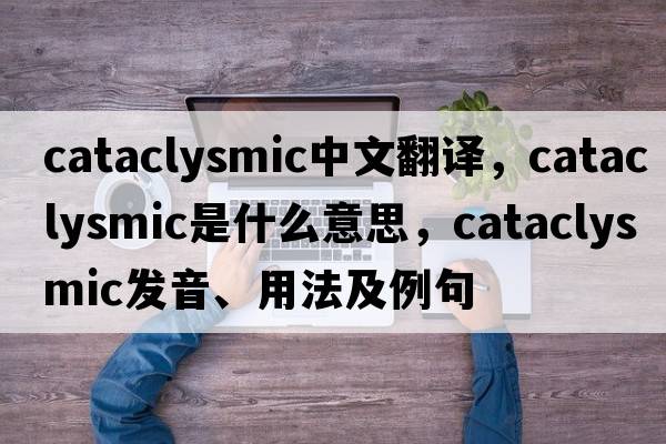 cataclysmic中文翻譯，cataclysmic是什么意思，cataclysmic發(fā)音、用法及例句