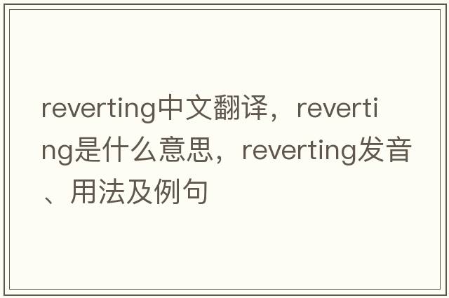reverting中文翻譯，reverting是什么意思，reverting發(fā)音、用法及例句