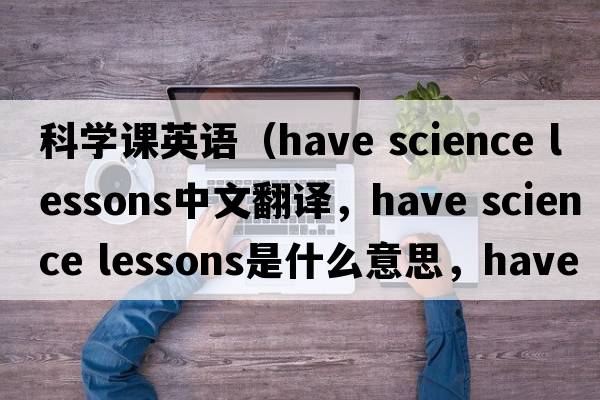 科學(xué)課英語(yǔ)（have science lessons中文翻譯，have science lessons是什么意思，have science lessons發(fā)音、用法及例句）