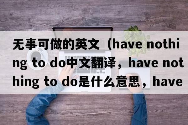 無(wú)事可做的英文（have nothing to do中文翻譯，have nothing to do是什么意思，have nothing to do發(fā)音、用法及例句）