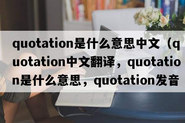 quotation是什么意思中文（quotation中文翻譯，quotation是什么意思，quotation發(fā)音、用法及例句）