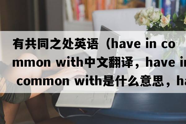 有共同之處英語(yǔ)（have in common with中文翻譯，have in common with是什么意思，have in common with發(fā)音、用法及例句）