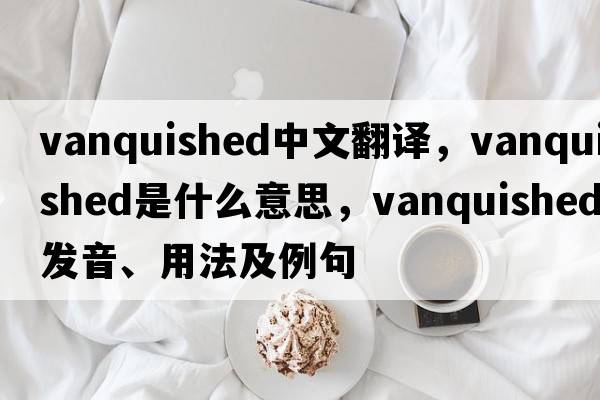 vanquished中文翻譯，vanquished是什么意思，vanquished發(fā)音、用法及例句