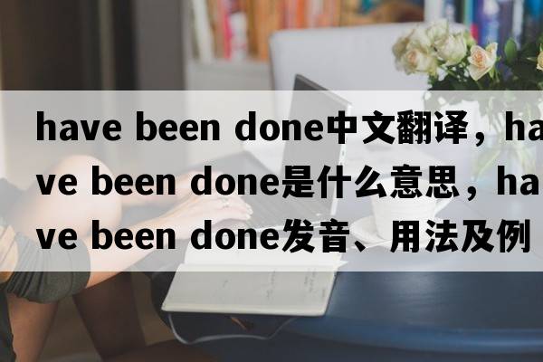 have been done中文翻譯，have been done是什么意思，have been done發(fā)音、用法及例句