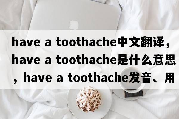 have a toothache中文翻譯，have a toothache是什么意思，have a toothache發(fā)音、用法及例句