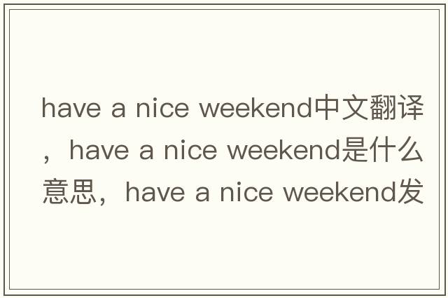 have a nice weekend中文翻譯，have a nice weekend是什么意思，have a nice weekend發(fā)音、用法及例句