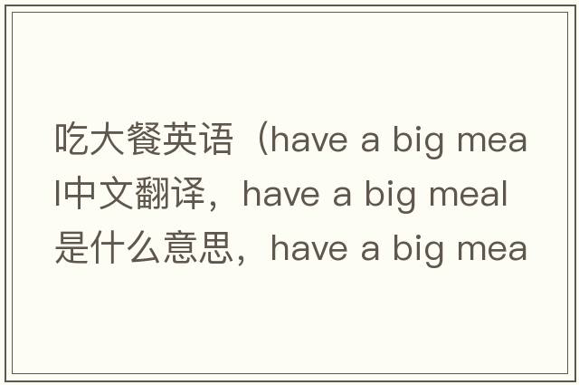 吃大餐英語(yǔ)（have a big meal中文翻譯，have a big meal是什么意思，have a big meal發(fā)音、用法及例句）