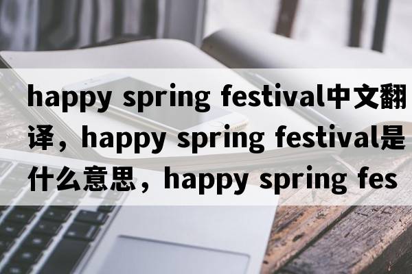 happy spring festival中文翻譯，happy spring festival是什么意思，happy spring festival發(fā)音、用法及例句