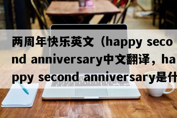 兩周年快樂(lè )英文（happy second anniversary中文翻譯，happy second anniversary是什么意思，happy second anniversary發(fā)音、用法及例句）