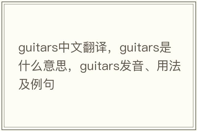guitars中文翻譯，guitars是什么意思，guitars發(fā)音、用法及例句