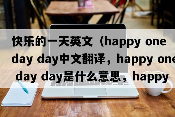 快樂(lè )的一天英文（happy one day day中文翻譯，happy one day day是什么意思，happy one day day發(fā)音、用法及例句）