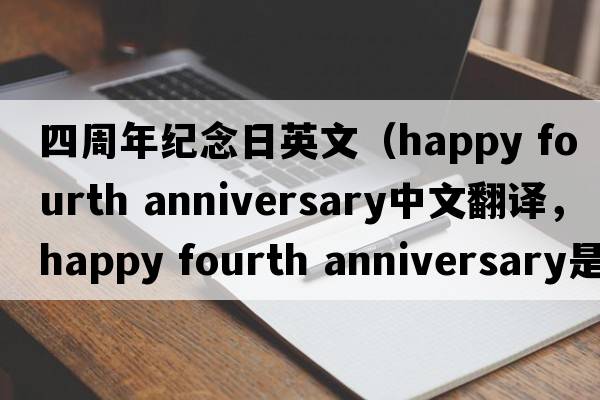 四周年紀念日英文（happy fourth anniversary中文翻譯，happy fourth anniversary是什么意思，happy fourth anniversary發(fā)音、用法及例句