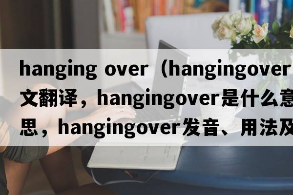 hanging over（hangingover中文翻譯，hangingover是什么意思，hangingover發(fā)音、用法及例句）