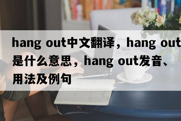 hang out中文翻譯，hang out是什么意思，hang out發(fā)音、用法及例句