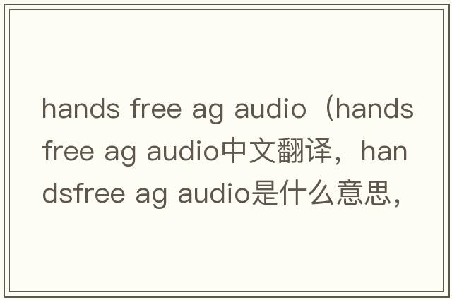 hands free ag audio（handsfree ag audio中文翻譯，handsfree ag audio是什么意思，handsfree ag audio發(fā)音、用法及例句）