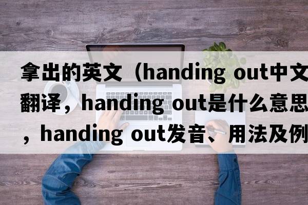 拿出的英文（handing out中文翻譯，handing out是什么意思，handing out發(fā)音、用法及例句）