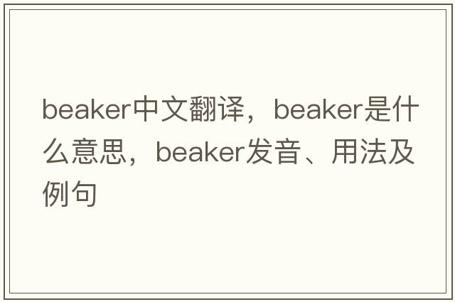 beaker中文翻譯，beaker是什么意思，beaker發(fā)音、用法及例句