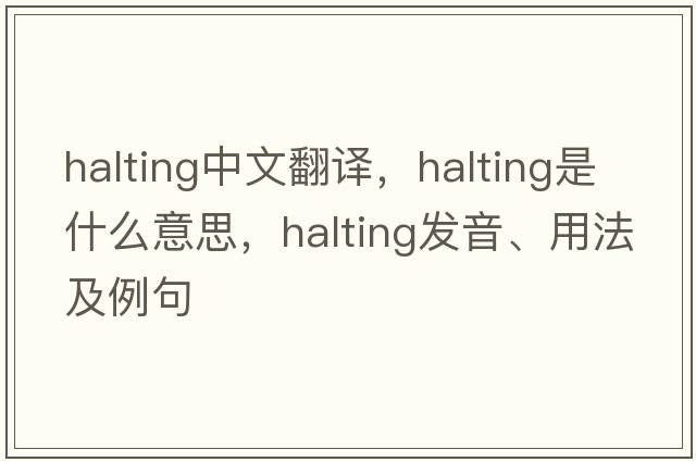 halting中文翻譯，halting是什么意思，halting發(fā)音、用法及例句