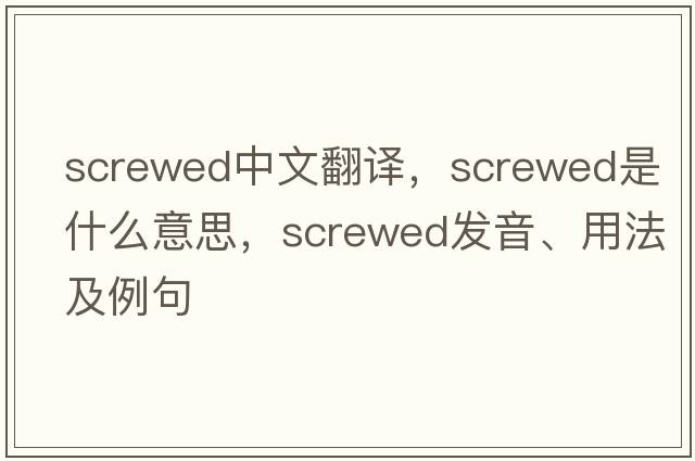 screwed中文翻譯，screwed是什么意思，screwed發(fā)音、用法及例句