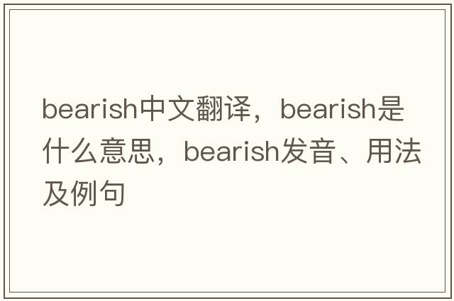 bearish中文翻譯，bearish是什么意思，bearish發(fā)音、用法及例句