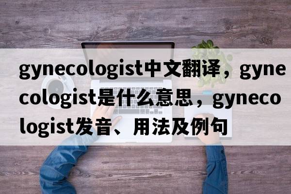 gynecologist中文翻譯，gynecologist是什么意思，gynecologist發(fā)音、用法及例句