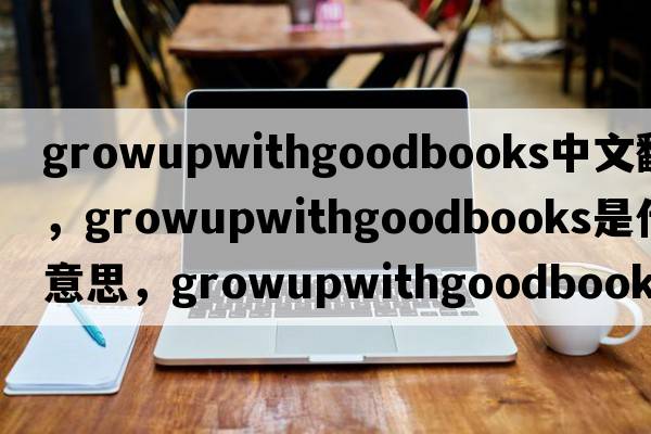 growupwithgoodbooks中文翻譯，growupwithgoodbooks是什么意思，growupwithgoodbooks發(fā)音、用法及例句