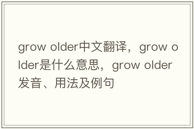 grow older中文翻譯，grow older是什么意思，grow older發(fā)音、用法及例句