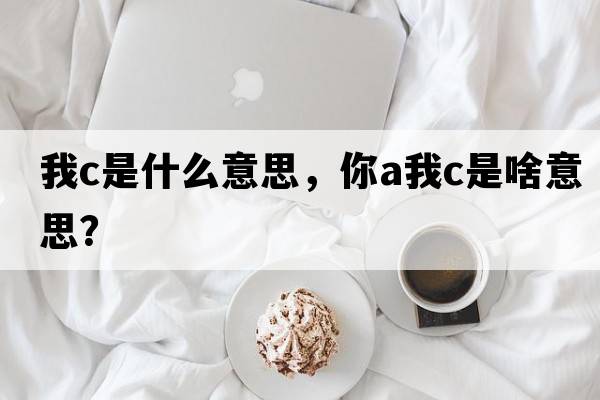 我c是什么意思，你a我c是啥意思？