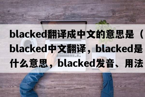 blacked翻譯成中文的意思是（blacked中文翻譯，blacked是什么意思，blacked發(fā)音、用法及例句）