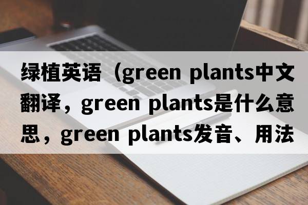 綠植英語(yǔ)（green plants中文翻譯，green plants是什么意思，green plants發(fā)音、用法及例句）