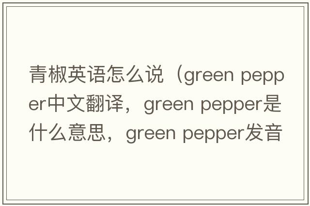 青椒英語(yǔ)怎么說(shuō)（green pepper中文翻譯，green pepper是什么意思，green pepper發(fā)音、用法及例句）