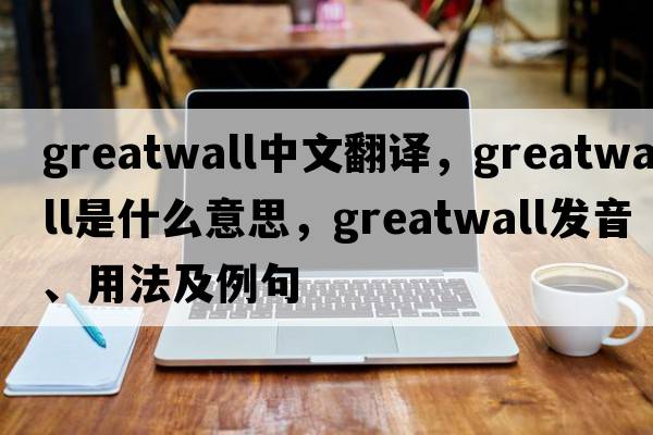 greatwall中文翻譯，greatwall是什么意思，greatwall發(fā)音、用法及例句
