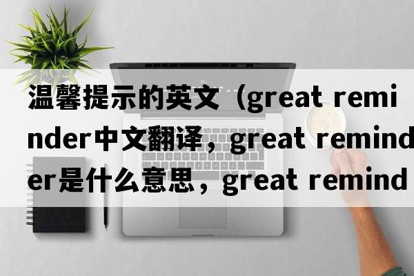 溫馨提示的英文（great reminder中文翻譯，great reminder是什么意思，great reminder發(fā)音、用法及例句）