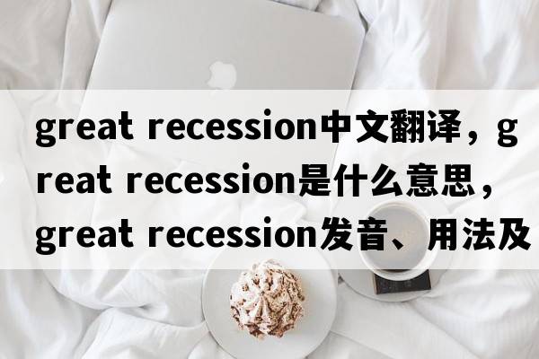 great recession中文翻譯，great recession是什么意思，great recession發(fā)音、用法及例句