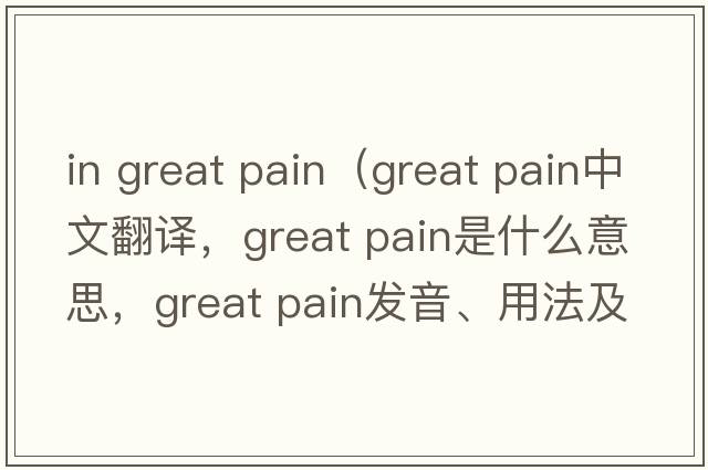 in great pain（great pain中文翻譯，great pain是什么意思，great pain發(fā)音、用法及例句）