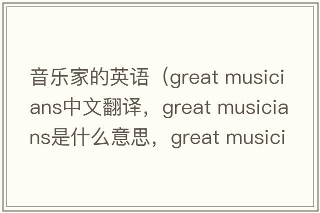音樂(lè )家的英語(yǔ)（great musicians中文翻譯，great musicians是什么意思，great musicians發(fā)音、用法及例句）