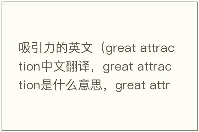 吸引力的英文（great attraction中文翻譯，great attraction是什么意思，great attraction發(fā)音、用法及例句）