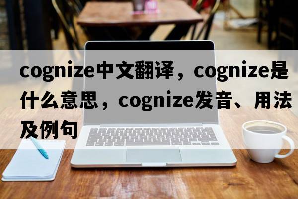 cognize中文翻譯，cognize是什么意思，cognize發(fā)音、用法及例句