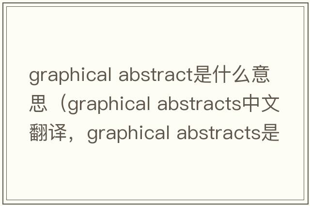 graphical abstract是什么意思（graphical abstracts中文翻譯，graphical abstracts是什么意思，graphical abstracts發(fā)音、用法及例句