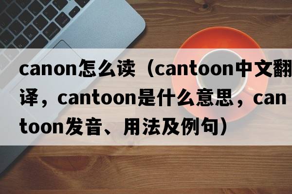 canon怎么讀（cantoon中文翻譯，cantoon是什么意思，cantoon發(fā)音、用法及例句）