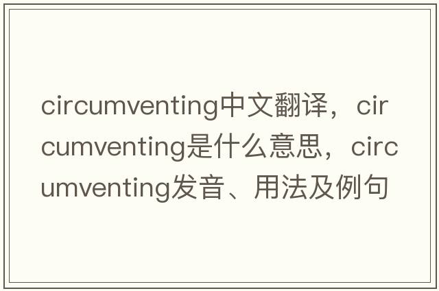 circumventing中文翻譯，circumventing是什么意思，circumventing發(fā)音、用法及例句