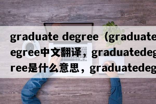 graduate degree（graduatedegree中文翻譯，graduatedegree是什么意思，graduatedegree發(fā)音、用法及例句）