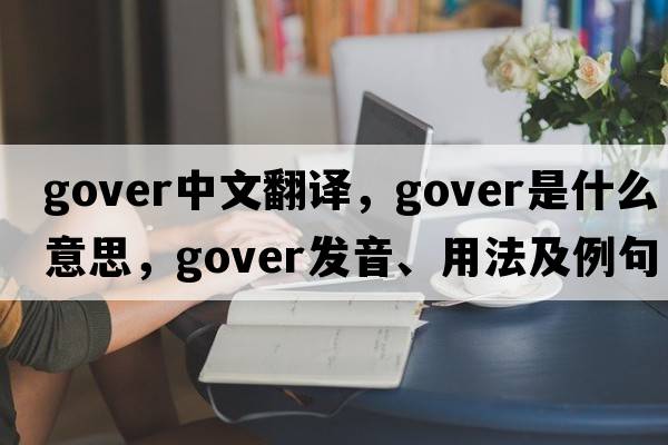gover中文翻譯，gover是什么意思，gover發(fā)音、用法及例句