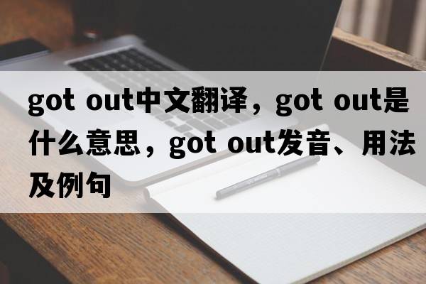 got out中文翻譯，got out是什么意思，got out發(fā)音、用法及例句