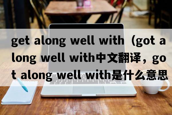get along well with（got along well with中文翻譯，got along well with是什么意思，got along well with發(fā)音、用法及例句）