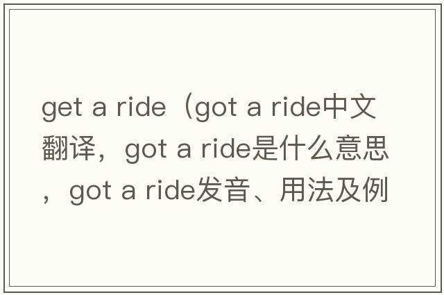 get a ride（got a ride中文翻譯，got a ride是什么意思，got a ride發(fā)音、用法及例句）