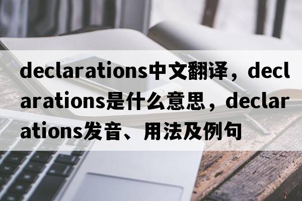 declarations中文翻譯，declarations是什么意思，declarations發(fā)音、用法及例句
