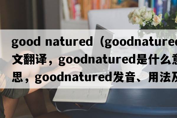 good natured（goodnatured中文翻譯，goodnatured是什么意思，goodnatured發(fā)音、用法及例句）