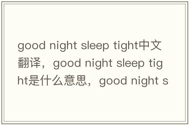 good night sleep tight中文翻譯，good night sleep tight是什么意思，good night sleep tight發(fā)音、用法及例句